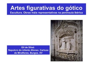 Gil de Siloé:
Sepulcro do infante Afonso. Cartuxa
de Miraflores. Burgos. XV
Artes figurativas do gótico
Escultura. Obras máis representativas na península Ibérica
 