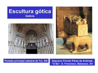Escultura gótica
Galicia
Sepulcro Fernán Pérez de Andrade
“O Bo”. S. Francisco. Betanzos. XV
Portada principal catedral de Tui. XIII
 