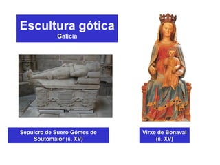 Escultura gótica
Galicia
Virxe de Bonaval
(s. XV)
Sepulcro de Suero Gómes de
Soutomaior (s. XV)
 