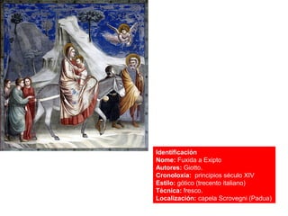 Identificación
Nome: Fuxida a Exipto
Autores: Giotto.
Cronoloxía: principios século XIV
Estilo: gótico (trecento italiano)
Técnica: fresco.
Localización: capela Scrovegni (Padua)
 