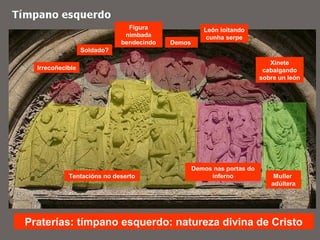 Praterías: tímpano esquerdo: natureza divina de Cristo
Tentacións no deserto
Demos nas portas do
inferno Muller
adúltera
Irrecoñecible
Soldado?
Figura
nimbada
bendecindo Demos
León loitando
cunha serpe
Xinete
cabalgando
sobre un león
 