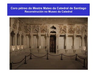 Coro pétreo do Mestre Mateo da Catedral de Santiago
Reconstrución no Museo da Catedral
 