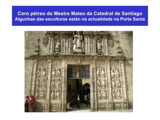 Coro pétreo do Mestre Mateo da Catedral de Santiago
Algunhas das esculturas están na actualidade na Porta Santa
 