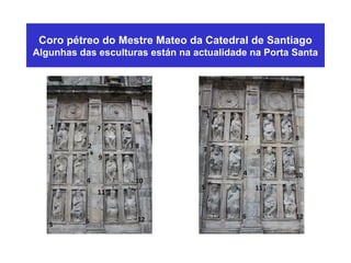 Coro pétreo do Mestre Mateo da Catedral de Santiago
Algunhas das esculturas están na actualidade na Porta Santa
 