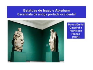 Estatuas de Isaac e Abraham
Escalinata da antiga portada occidental
Donación da
Catedral a
Francisco
Franco
(1961)
 