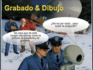 ¿No es por nada…pero  quién te preguntó? Se cree que de éste surgen disciplinas como la pintura, la escultura y el grabado. 