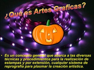 Es un concepto general que abarca a las diversas técnicas y procedimientos para la realización de estampas y por extensión, cualquier sistema de reprografía para plasmar la creación artística. 