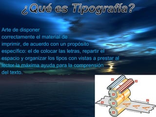 Arte de disponer  correctamente el material de  imprimir, de acuerdo con un propósito  específico: el de colocar las letras, repartir el  espacio y organizar los tipos con vistas a prestar al  lector la máxima ayuda para la comprensión  del texto. 