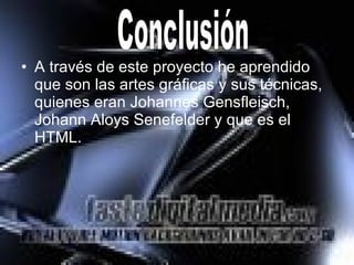 A través de este proyecto he aprendido que son las artes gráficas y sus técnicas, quienes eran  Johannes Gensfleisch, Johann Aloys Senefelder y que es el HTML. Conclusión 