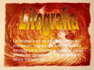 La litografía es un procedimiento de impresión, hoy en día casi no se usa excepto para obtener y duplicar obras artísticas. Su creador fue el alemán Aloys Senefelder. Litografía 