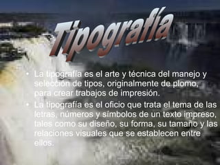 La tipografía es el arte y técnica del manejo y selección de tipos, originalmente de plomo, para crear trabajos de impresión. La tipografía es el oficio que trata el tema de las letras, números y símbolos de un texto impreso, tales como su diseño, su forma, su tamaño y las relaciones visuales que se establecen entre ellos. Tipografía 