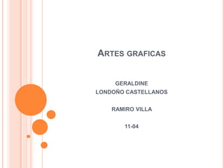 ARTES GRAFICAS


     GERALDINE
LONDOÑO CASTELLANOS


    RAMIRO VILLA


       11-04
 