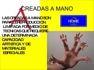 CREADAS A MANO LAS CREADAS A MANO SON  PARA LEREPRODUCCION  LIMITADA POR MEDIO DE TECNICAS QUE REQUIERE  UNA DETERMINADA  CAPACIDAD ARTISTICA Y DE  MATERIALES ESPECIALES HOME 