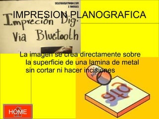 IMPRESION PLANOGRAFICA La imagen se crea directamente sobre la superficie de una lamina de metal sin cortar ni hacer incisiones  HOME 