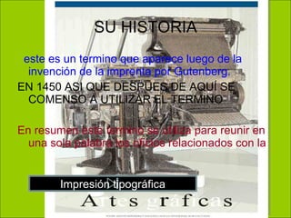 SU HISTORIA este es un termino que aparece luego de la invención de la imprenta por Gutenberg. EN 1450 ASI QUE DESPUES DE AQUÍ SE COMENSO A UTILIZAR EL TERMINO En resumen este termino se utiliza para reunir en una sola palabra los oficios relacionados con la Impresión tipográfica 