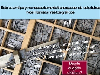 Esto es un tipo y no necesariamente tiene que ser de  solo letras Nos interesan mas los gráficos Se utilizan para imprimir mas  Imágenes iguales de un solo “tajo” Es un buen uso de la creatividad   Desde cuando existen? 
