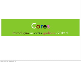 Cores
                           Introdução às artes gráﬁcas - 2012.2




quinta-feira, 15 de novembro de 12
 