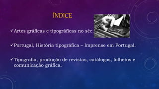 ÍNDICE
Artes gráficas e tipográficas no séc. XXI.
Portugal, História tipográfica – Imprense em Portugal.
Tipografia, produção de revistas, catálogos, folhetos e
comunicação gráfica.
 