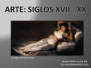ARTE: SIGLOS XVII - XX La maja vestidade Goya JAVIER PRATS ULLOA 4ºB  IES VALDEBERNARDO 2010 