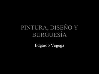 PINTURA, DISEÑO Y
   BURGUESÍA
    Edgardo Vegega
 