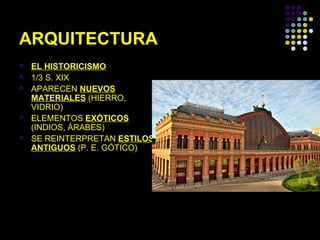 ARQUITECTURA







EL HISTORICISMO
1/3 S. XIX
APARECEN NUEVOS
MATERIALES (HIERRO,
VIDRIO)
ELEMENTOS EXÓTICOS
(INDIOS, ÁRABES)
SE REINTERPRETAN ESTILOS
ANTIGUOS (P. E. GÓTICO)

 