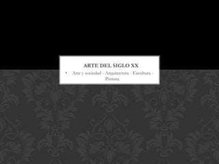 ARTE DEL SIGLO XX
•   Arte y sociedad - Arquitectura - Escultura -
                      Pintura.
 