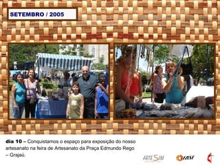 SETEMBRO / 2005 dia 10  –  Conquistamos o espaço para exposição do nosso artesanato na feira de Artesanato da Praça Edmundo Rego – Grajaú.  