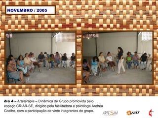 NOVEMBRO / 2005 dia 4  –  Arteterapia – Dinâmica de Grupo promovida pelo espaço CRIAR-SE, dirigido pela facilitadora e psicóloga Andréa Coelho, com a participação de vinte integrantes do grupo. 