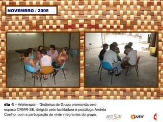 NOVEMBRO / 2005 dia 4  –  Arteterapia – Dinâmica de Grupo promovida pelo espaço CRIAR-SE, dirigido pela facilitadora e psicóloga Andréa Coelho, com a participação de vinte integrantes do grupo. 