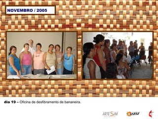 NOVEMBRO / 2005 dia 19  –  Oficina de desfibramento de bananeira. 