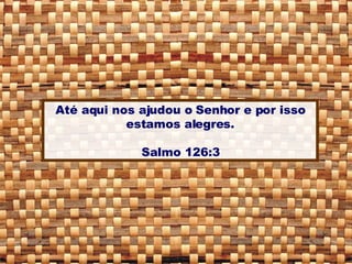 Até aqui nos ajudou o Senhor e por isso estamos alegres. Salmo 126:3 