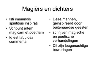 Magiërs en dichters Isti immundis spiritibus inspirati Scribunt artem magicam et poetriam Id est fabulosa commenta Deze mannen, geinspireerd door buitenaardse geesten schrijven magische en poetische verhandelingen Dit zijn leugenachtige beweringen 