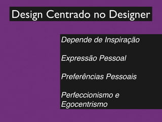 Design Centrado no Designer

         Depende de Inspiração
         

         Expressão Pessoal
         

         Preferências Pessoais
         

         Perfeccionismo e
         Egocentrismo
 