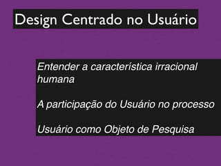 Design Centrado no Usuário

   Entender a característica irracional
   humana
   

   A participação do Usuário no processo
   

   Usuário como Objeto de Pesquisa
 