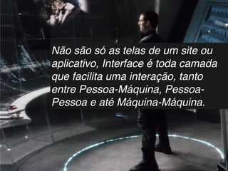 Não são só as telas de um site ou
aplicativo, Interface é toda camada
que facilita uma interação, tanto
entre Pessoa-Máquina, Pessoa-
Pessoa e até Máquina-Máquina.
 