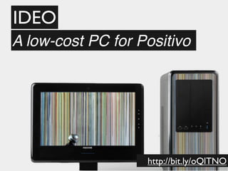 IDEO
A low-cost PC for Positivo




                   http://bit.ly/oQlTNO
 