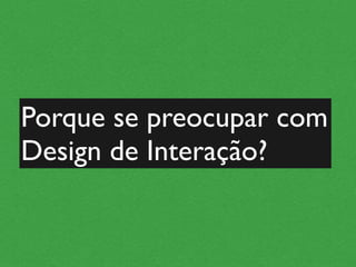 Porque se preocupar com
Design de Interação?
 