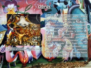 Obras “ Muerte al Invasor” Chillán 1942 El artista con esta obra desea representar las similitudes que existieron en el periodo de conquista en el pueblo chileno y mexicano, como ambos pueblos tuvieron que luchar en el periodo de la reforma, y como los hechos históricos poseyeron características bastantes parecidas, para mostrar los sustentos de la historia de cada país. Todo esto se realiza por el encarcelamiento que poesía, pero gracias a gestiones chilenas y mexicanas es confinad hasta Chillán para realizar el mura. 