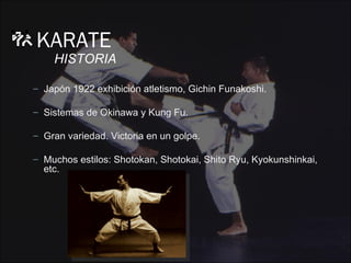 KARATE
    HISTORIA

– Japón 1922 exhibición atletismo, Gichin Funakoshi.

– Sistemas de Okinawa y Kung Fu.

– Gran variedad. Victoria en un golpe.

– Muchos estilos: Shotokan, Shotokai, Shito Ryu, Kyokunshinkai,
  etc.
 