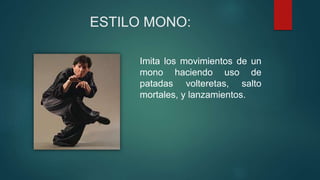 ESTILO MONO:
Imita los movimientos de un
mono haciendo uso de
patadas volteretas, salto
mortales, y lanzamientos.
 