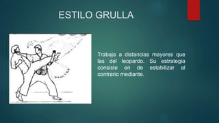 ESTILO GRULLA
Trabaja a distancias mayores que
las del leopardo. Su estrategia
consiste en de estabilizar al
contrario mediante.
 