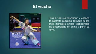 El wushu
Es a la vez una exposición y deporte
de contacto completo derivado de las
artes marciales chinas tradicionales
fue desarrollada en china a partir de
1994.
 