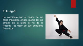 El kung-fu
Se considera que el origen de las
artes marciales chinas (como tal) no
emana de la lucha si no de la
filosofía es decir de sus principios
filosóficos.
 