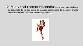 2. Muay thai (boxeo tailandés): es un arte marcial el cual
se desarrolla de pie por medio de técnicas combinadas de piernas y brazos
así como también el uso de los codos y rodillas.

 