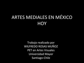ARTES MEDIALES EN MÉXICO
          HOY


      Trabajo realizado por
    WILFREDO ROSAS MUÑOZ
      PET en Artes Visuales
       Universidad Mayor
         Santiago-Chile
 