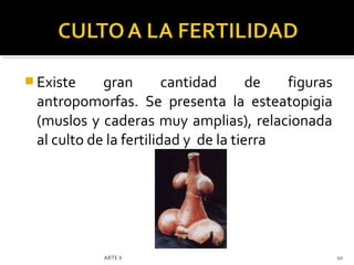  Existe    gran        cantidad      de  figuras
 antropomorfas. Se presenta la esteatopigia
 (muslos y caderas muy amplias), relacionada
 al culto de la fertilidad y de la tierra




           ARTE II                                  10
 