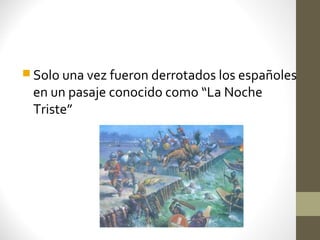  Solo una vez fueron derrotados los españoles
 en un pasaje conocido como “La Noche
 Triste”
 