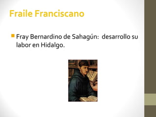  Fray Bernardino de Sahagún:   desarrollo su
 labor en Hidalgo.
 