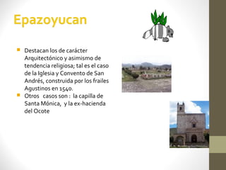  Destacan los de carácter
  Arquitectónico y asimismo de
  tendencia religiosa; tal es el caso
  de la Iglesia y Convento de San
  Andrés, construida por los frailes
  Agustinos en 1540.
 Otros casos son : la capilla de
  Santa Mónica, y la ex-hacienda
  del Ocote
 