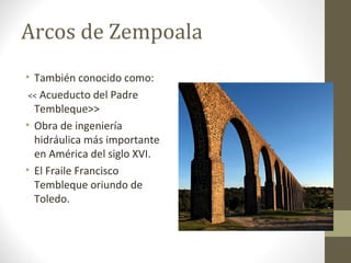 Arcos de Zempoala
• También conocido como:
 << Acueducto del Padre
  Tembleque>>
• Obra de ingeniería
  hidráulica más importante
  en América del siglo XVI.
• El Fraile Francisco
  Tembleque oriundo de
  Toledo.
 